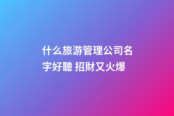 什么旅游管理公司名字好聽 招財又火爆-第1張-公司起名-玄機派